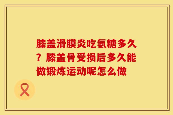 膝盖滑膜炎吃氨糖多久？膝盖骨受损后多久能做锻炼运动呢怎么做