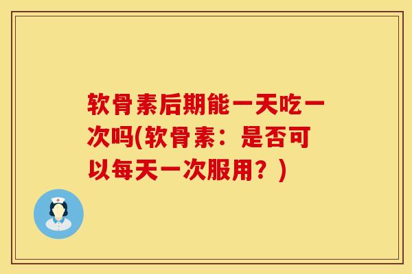 软骨素后期能一天吃一次吗(软骨素：是否可以每天一次服用？)