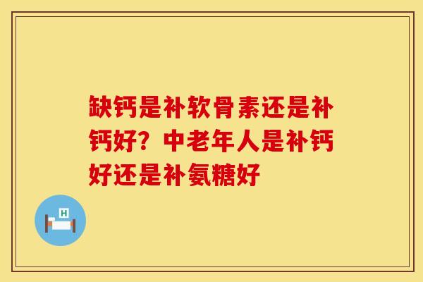缺钙是补软骨素还是补钙好？中老年人是补钙好还是补氨糖好
