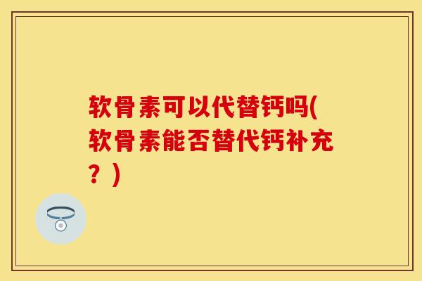 软骨素可以代替钙吗(软骨素能否替代钙补充？)