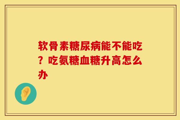 软骨素糖尿病能不能吃？吃氨糖血糖升高怎么办