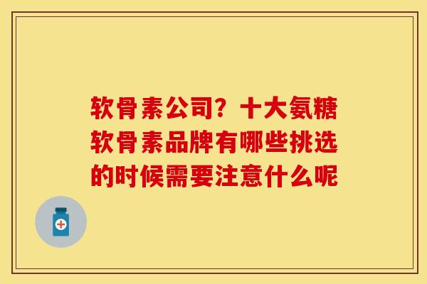 软骨素公司？十大氨糖软骨素品牌有哪些挑选的时候需要注意什么呢