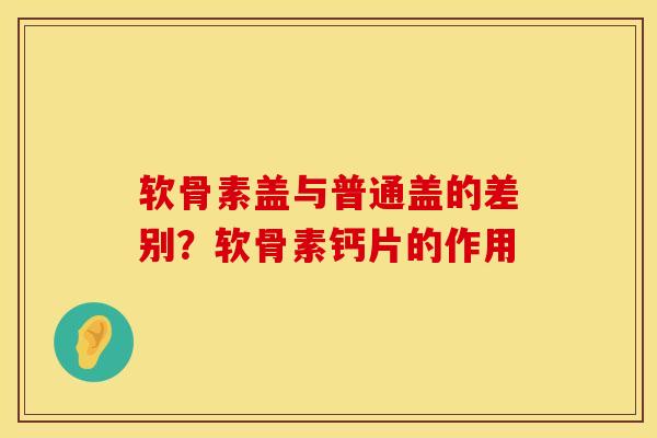 软骨素盖与普通盖的差别？软骨素钙片的作用