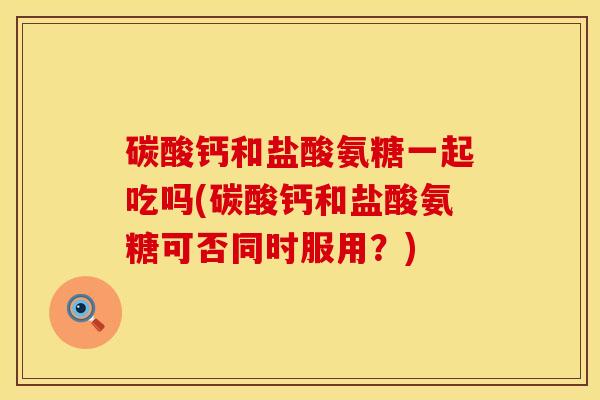 碳酸钙和盐酸氨糖一起吃吗(碳酸钙和盐酸氨糖可否同时服用?)