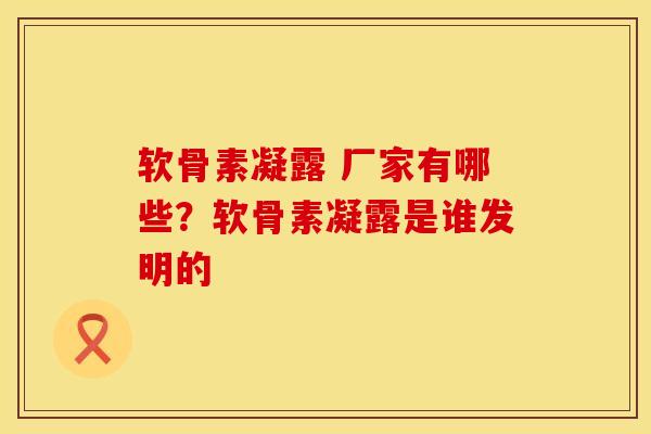 软骨素凝露 厂家有哪些？软骨素凝露是谁发明的