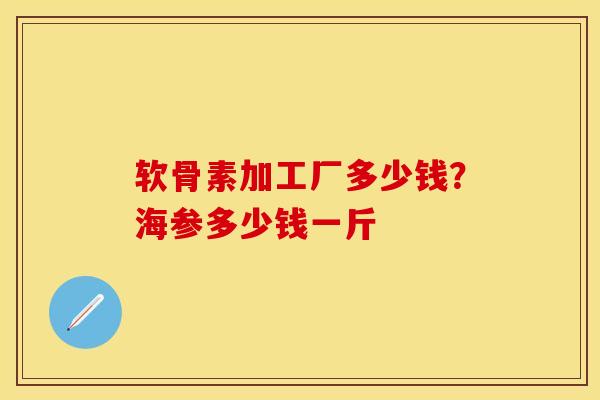 软骨素加工厂多少钱？海参多少钱一斤