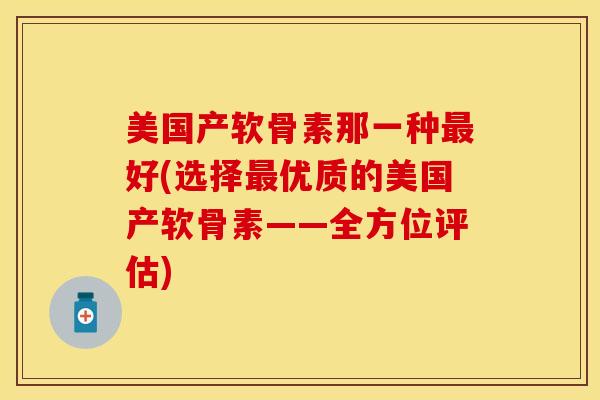 美国产软骨素那一种最好(选择最优质的美国产软骨素——全方位评估)
