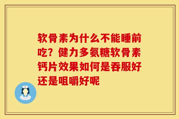 软骨素为什么不能睡前吃？健力多氨糖软骨素钙片效果如何是吞服好还是咀嚼好呢