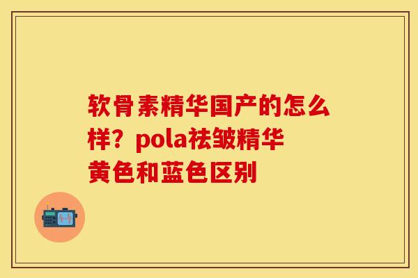 软骨素精华国产的怎么样?pola祛皱精华黄色和蓝色区别