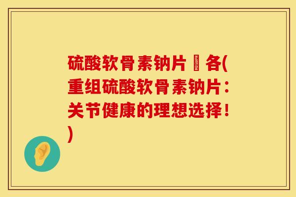 硫酸软骨素钠片棑各(重组硫酸软骨素钠片：关节健康的理想选择！)