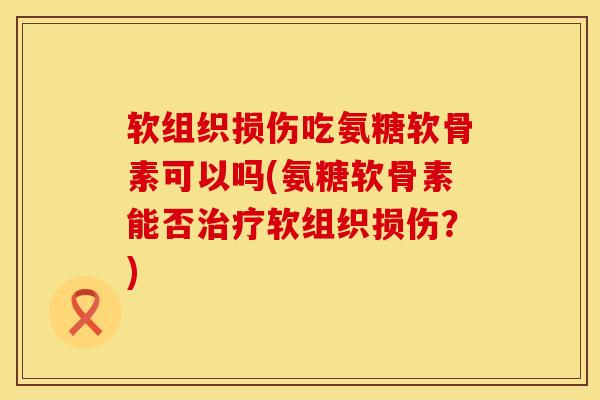 软组织损伤吃氨糖软骨素可以吗(氨糖软骨素能否治疗软组织损伤？)