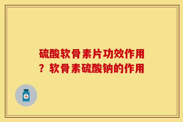 硫酸软骨素片功效作用？软骨素硫酸钠的作用
