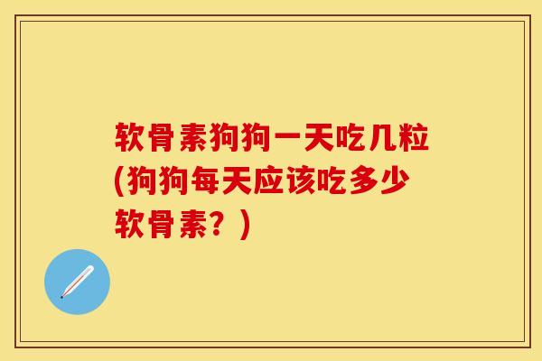 软骨素狗狗一天吃几粒(狗狗每天应该吃多少软骨素？)