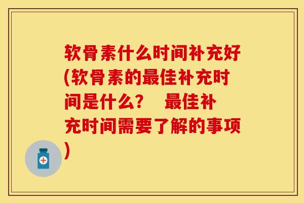 软骨素什么时间补充好(软骨素的最佳补充时间是什么？  最佳补充时间需要了解的事项)
