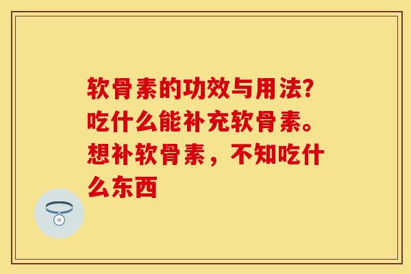 软骨素的功效与用法？吃什么能补充软骨素。想补软骨素，不知吃什么东西