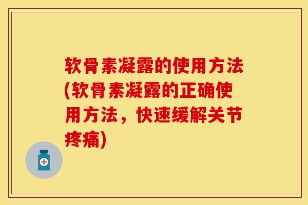 软骨素凝露的使用方法(软骨素凝露的正确使用方法，快速缓解关节疼痛)