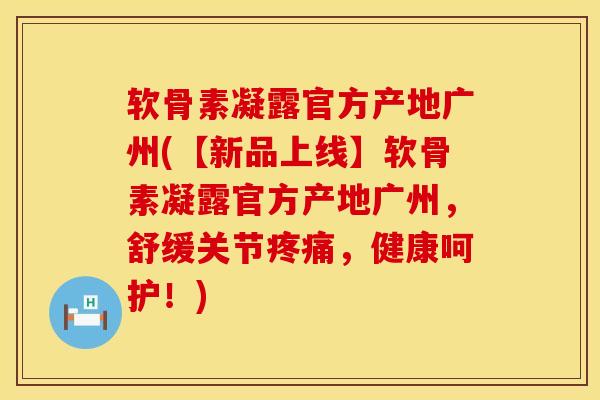 软骨素凝露官方产地广州(【新品上线】软骨素凝露官方产地广州，舒缓关节疼痛，健康呵护！)
