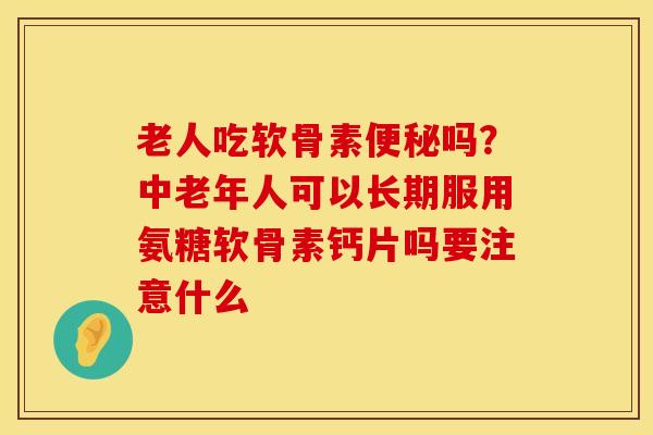 老人吃软骨素吗?中老年人可以长期服用氨糖软骨素钙片吗要注意什么 老人吃软骨素吗?中老年人可以长期服用氨糖软骨素钙片吗要注意什么