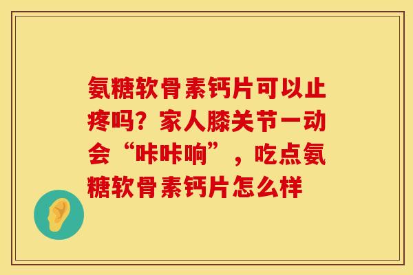氨糖软骨素钙片可以止疼吗？家人膝关节一动会“咔咔响”，吃点氨糖软骨素钙片怎么样