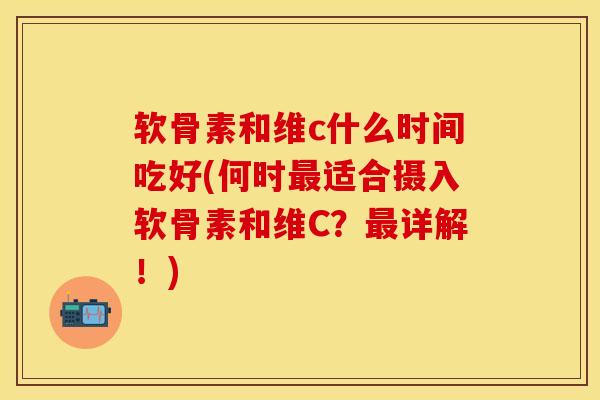 软骨素和维c什么时间吃好(何时最适合摄入软骨素和维C？最详解！)