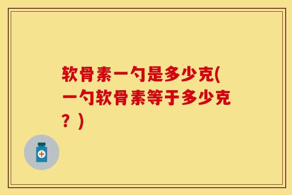 软骨素一勺是多少克(一勺软骨素等于多少克？)