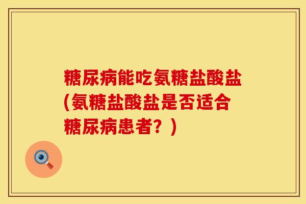 糖尿病能吃氨糖盐酸盐(氨糖盐酸盐是否适合糖尿病患者？)