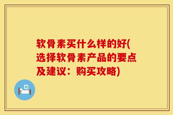 软骨素买什么样的好(选择软骨素产品的要点及建议：购买攻略)