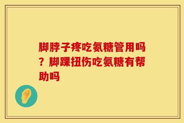 脚脖子疼吃氨糖管用吗？脚踝扭伤吃氨糖有帮助吗