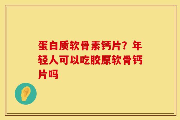 蛋白质软骨素钙片？年轻人可以吃胶原软骨钙片吗