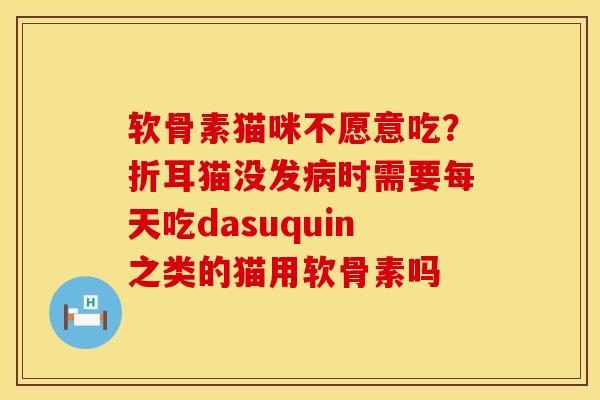 软骨素猫咪不愿意吃？折耳猫没发病时需要每天吃dasuquin之类的猫用软骨素吗