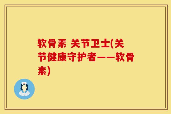 软骨素 关节卫士(关节健康守护者——软骨素)