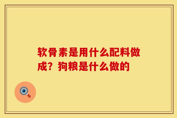 软骨素是用什么配料做成？狗粮是什么做的