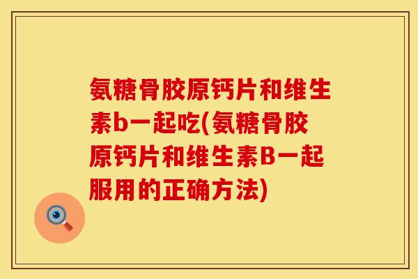 氨糖骨胶原钙片和维生素b一起吃(氨糖骨胶原钙片和维生素B一起服用的正确方法)