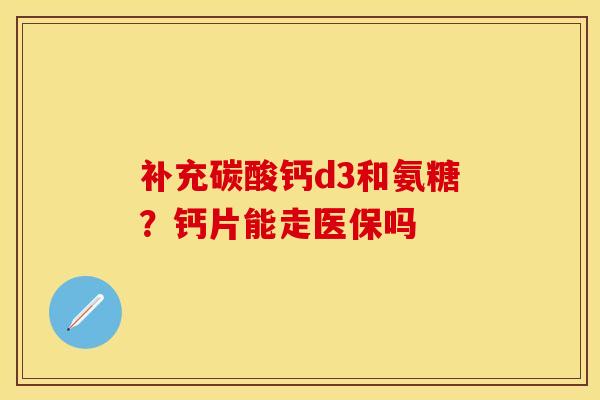 补充碳酸钙d3和氨糖？钙片能走医保吗