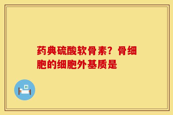 药典硫酸软骨素？骨细胞的细胞外基质是