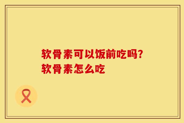 软骨素可以饭前吃吗？软骨素怎么吃