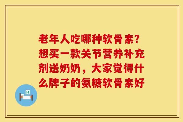 老年人吃哪种软骨素？想买一款关节营养补充剂送奶奶，大家觉得什么牌子的氨糖软骨素好
