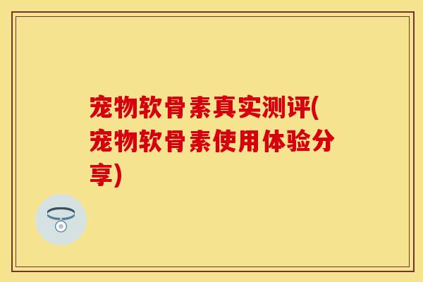 宠物软骨素真实测评(宠物软骨素使用体验分享)