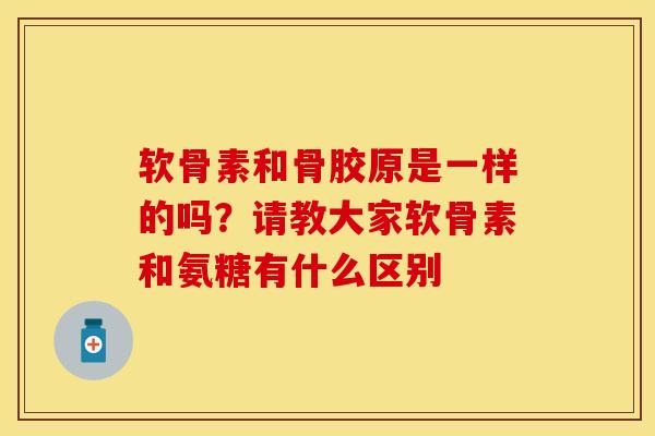 软骨素和骨胶原是一样的吗？请教大家软骨素和氨糖有什么区别