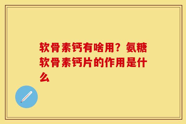 软骨素钙有啥用？氨糖软骨素钙片的作用是什么