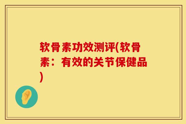 软骨素功效测评(软骨素：有效的关节保健品)