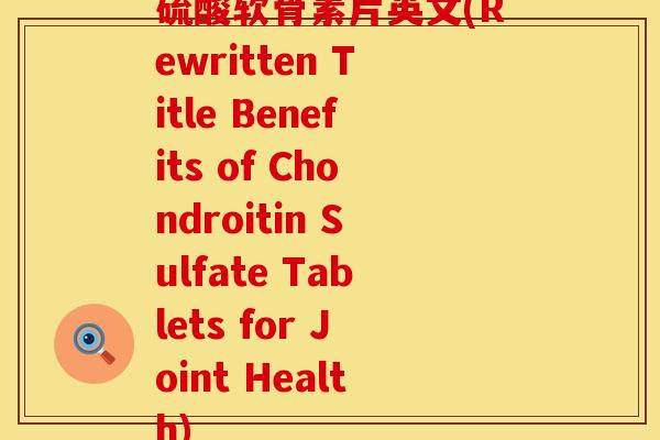 硫酸软骨素片英文(Rewritten Title Benefits of Chondroitin Sulfate Tablets for Joint Health)