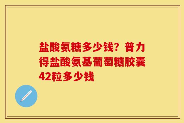 盐酸氨糖多少钱？普力得盐酸氨基葡萄糖胶囊42粒多少钱