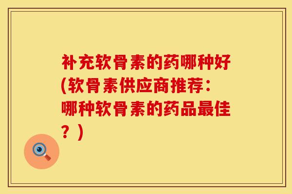 补充软骨素的药哪种好(软骨素供应商推荐：哪种软骨素的药品最佳？)
