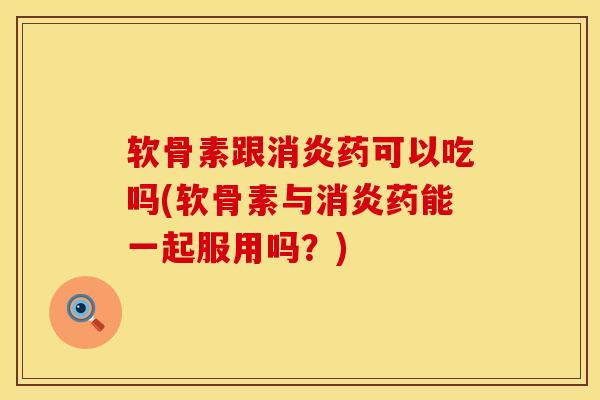 软骨素跟消炎药可以吃吗(软骨素与消炎药能一起服用吗？)