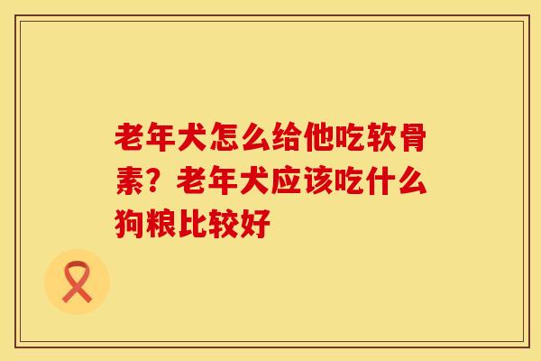老年犬怎么给他吃软骨素？老年犬应该吃什么狗粮比较好
