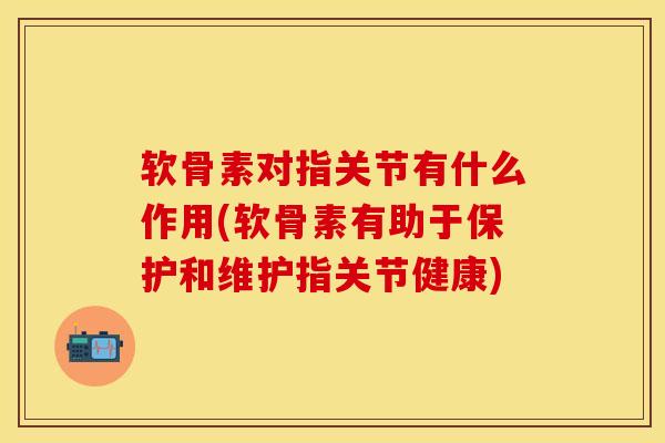 软骨素对指关节有什么作用(软骨素有助于保护和维护指关节健康)