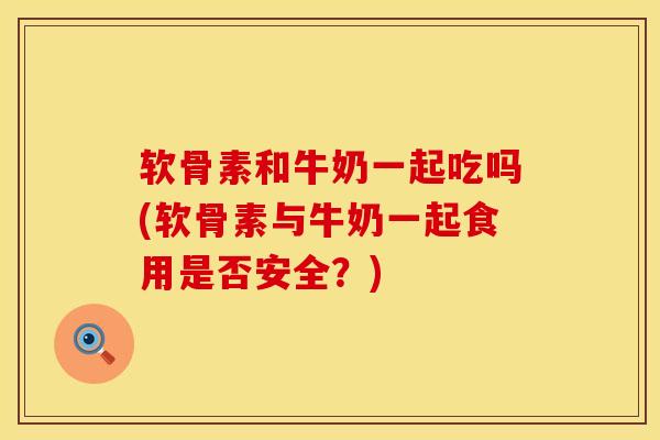 软骨素和牛奶一起吃吗(软骨素与牛奶一起食用是否安全?) 软骨素和牛奶一起吃吗(软骨素与牛奶一起食用是否安全?)