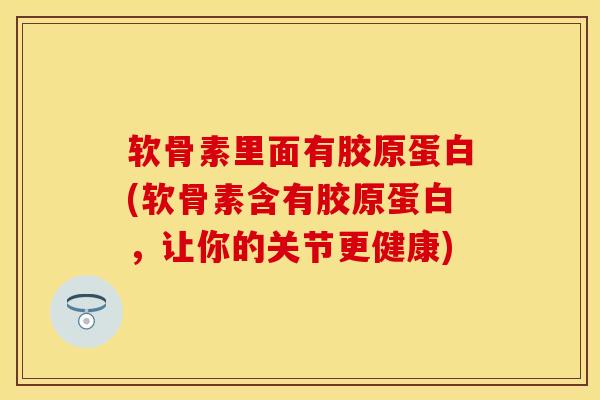 软骨素里面有胶原蛋白(软骨素含有胶原蛋白，让你的关节更健康)