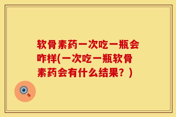 软骨素药一次吃一瓶会咋样(一次吃一瓶软骨素药会有什么结果？)